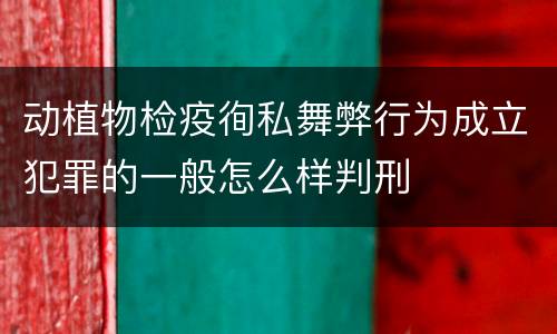动植物检疫徇私舞弊行为成立犯罪的一般怎么样判刑