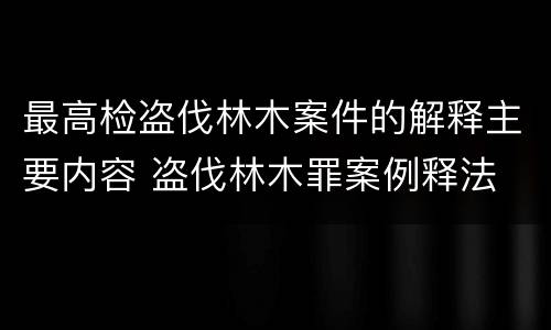 最高检盗伐林木案件的解释主要内容 盗伐林木罪案例释法