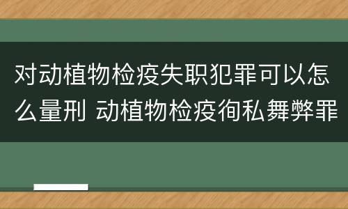 对动植物检疫失职犯罪可以怎么量刑 动植物检疫徇私舞弊罪与动植物检疫失职罪的区别在于