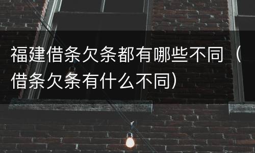 福建借条欠条都有哪些不同（借条欠条有什么不同）