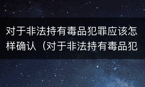 对于非法持有毒品犯罪应该怎样确认（对于非法持有毒品犯罪应该怎样确认罪名）