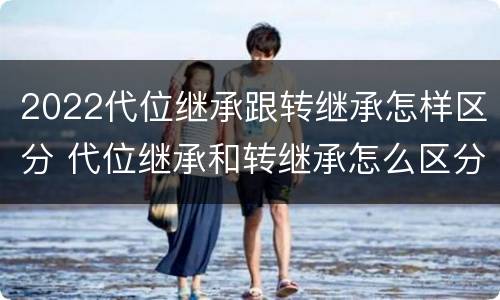 2022代位继承跟转继承怎样区分 代位继承和转继承怎么区分