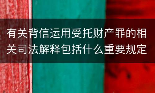 有关背信运用受托财产罪的相关司法解释包括什么重要规定
