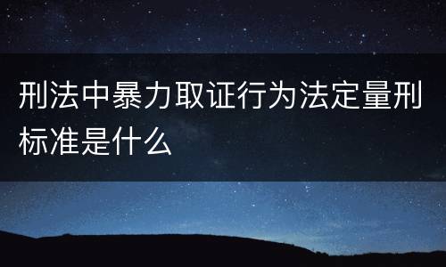 刑法中暴力取证行为法定量刑标准是什么