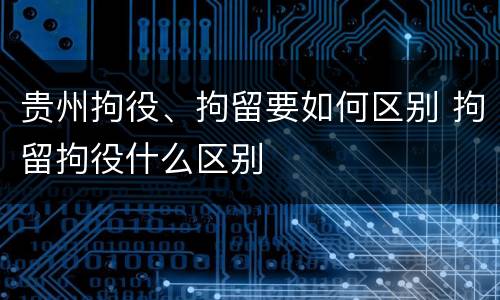 贵州拘役、拘留要如何区别 拘留拘役什么区别