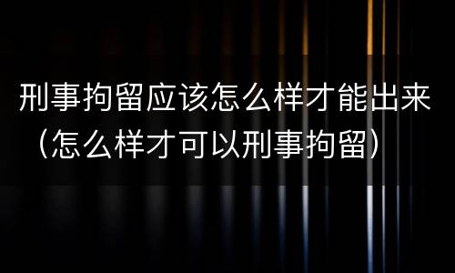 刑事拘留应该怎么样才能出来（怎么样才可以刑事拘留）