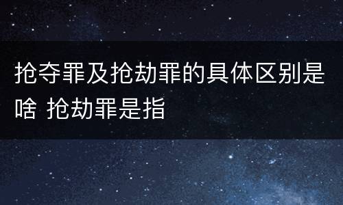 抢夺罪及抢劫罪的具体区别是啥 抢劫罪是指