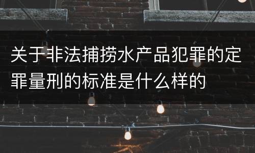 关于非法捕捞水产品犯罪的定罪量刑的标准是什么样的