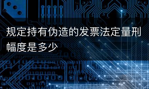 规定持有伪造的发票法定量刑幅度是多少