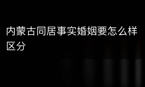 内蒙古同居事实婚姻要怎么样区分