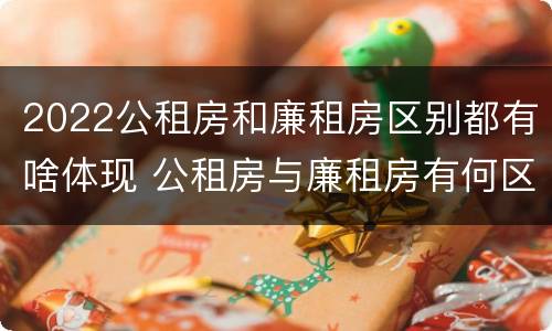 2022公租房和廉租房区别都有啥体现 公租房与廉租房有何区别