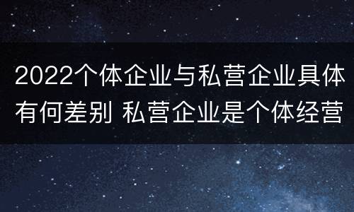 2022个体企业与私营企业具体有何差别 私营企业是个体经营吗