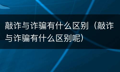 敲诈与诈骗有什么区别（敲诈与诈骗有什么区别呢）