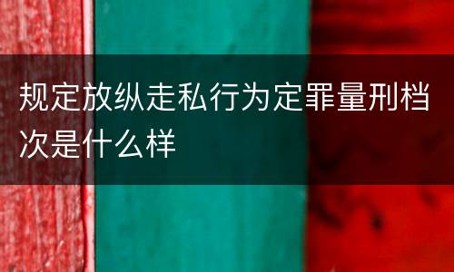 规定放纵走私行为定罪量刑档次是什么样