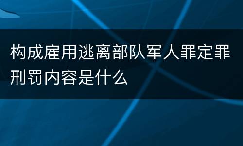 构成雇用逃离部队军人罪定罪刑罚内容是什么