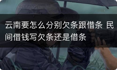 云南要怎么分别欠条跟借条 民间借钱写欠条还是借条