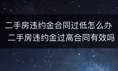 二手房违约金合同过低怎么办 二手房违约金过高合同有效吗