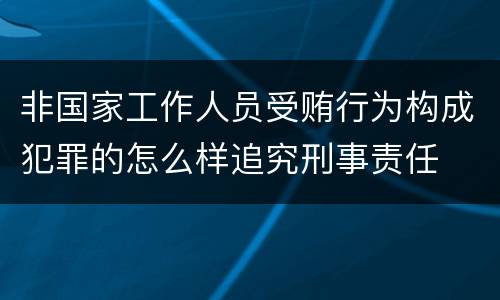 非国家工作人员受贿行为构成犯罪的怎么样追究刑事责任