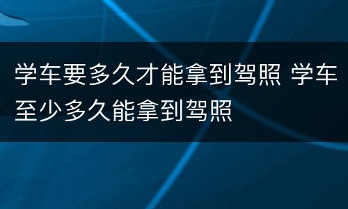 学车要多久才能拿到驾照 学车至少多久能拿到驾照