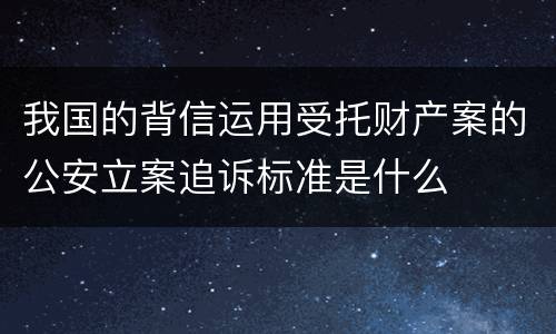 我国的背信运用受托财产案的公安立案追诉标准是什么