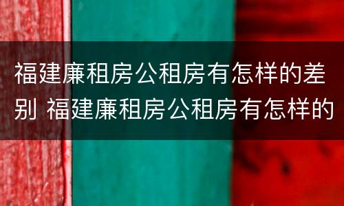 福建廉租房公租房有怎样的差别 福建廉租房公租房有怎样的差别呢