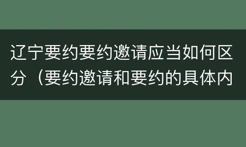 辽宁要约要约邀请应当如何区分（要约邀请和要约的具体内容）