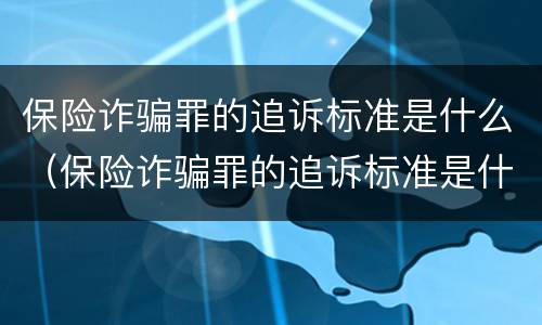 保险诈骗罪的追诉标准是什么（保险诈骗罪的追诉标准是什么呢）