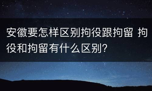 安徽要怎样区别拘役跟拘留 拘役和拘留有什么区别?