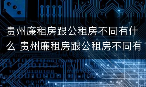 贵州廉租房跟公租房不同有什么 贵州廉租房跟公租房不同有什么区别