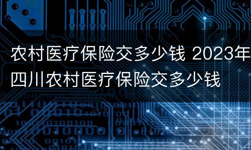 农村医疗保险交多少钱 2023年四川农村医疗保险交多少钱