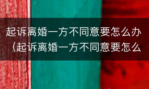 起诉离婚一方不同意要怎么办（起诉离婚一方不同意要怎么办手续）