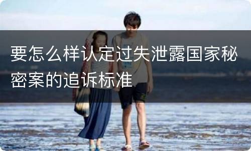 要怎么样认定过失泄露国家秘密案的追诉标准