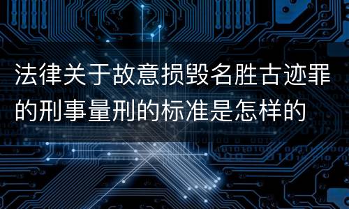 法律关于故意损毁名胜古迹罪的刑事量刑的标准是怎样的