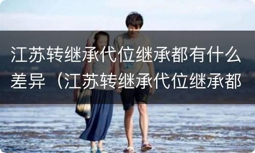 江苏转继承代位继承都有什么差异（江苏转继承代位继承都有什么差异吗）