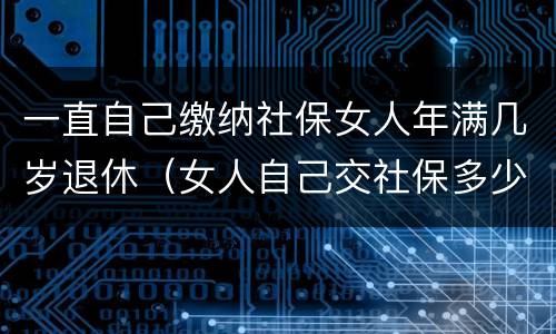 一直自己缴纳社保女人年满几岁退休（女人自己交社保多少岁退休）