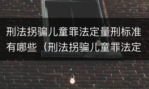 刑法拐骗儿童罪法定量刑标准有哪些（刑法拐骗儿童罪法定量刑标准有哪些内容）