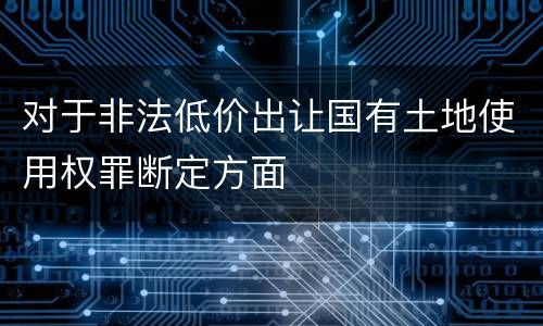 对于非法低价出让国有土地使用权罪断定方面