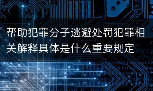 帮助犯罪分子逃避处罚犯罪相关解释具体是什么重要规定