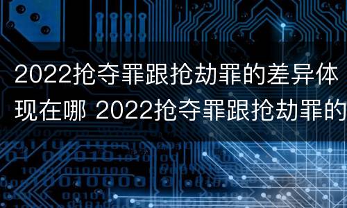 2022抢夺罪跟抢劫罪的差异体现在哪 2022抢夺罪跟抢劫罪的差异体现在哪方面