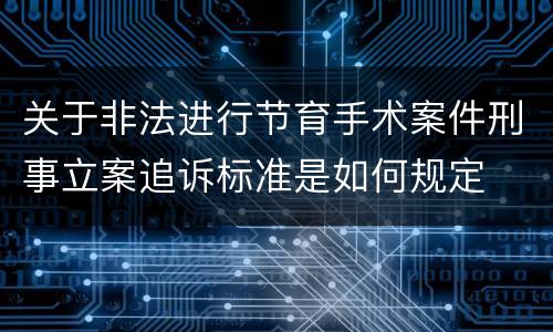 关于非法进行节育手术案件刑事立案追诉标准是如何规定