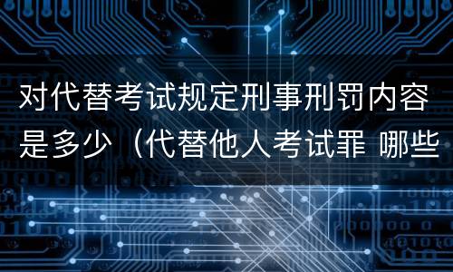 对代替考试规定刑事刑罚内容是多少（代替他人考试罪 哪些考试）