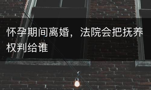 怀孕期间离婚，法院会把抚养权判给谁