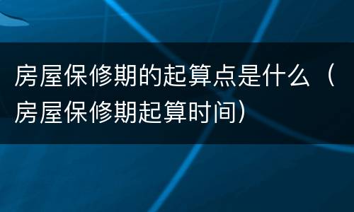 房屋保修期的起算点是什么（房屋保修期起算时间）