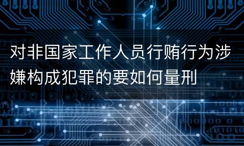 对非国家工作人员行贿行为涉嫌构成犯罪的要如何量刑