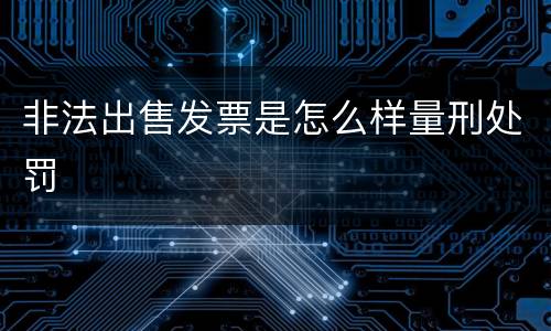 非法出售发票是怎么样量刑处罚
