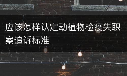 应该怎样认定动植物检疫失职案追诉标准