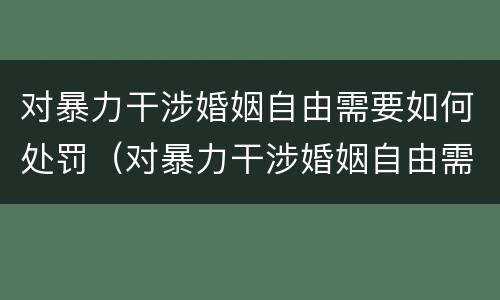 对暴力干涉婚姻自由需要如何处罚（对暴力干涉婚姻自由需要如何处罚呢）