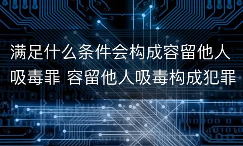 满足什么条件会构成容留他人吸毒罪 容留他人吸毒构成犯罪的理由