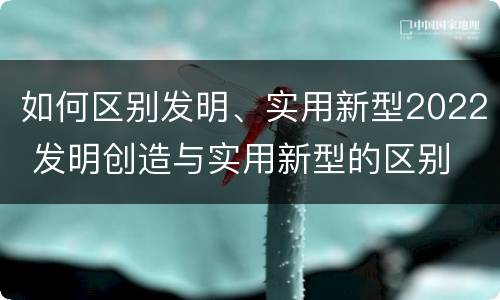 如何区别发明、实用新型2022 发明创造与实用新型的区别
