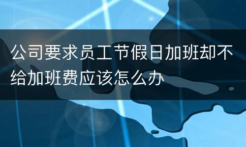公司要求员工节假日加班却不给加班费应该怎么办